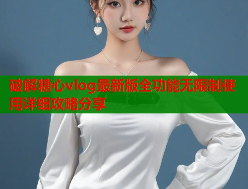 破解糖心vlog最新版全功能无限制使用详细攻略分享  第2张