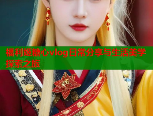 福利姬糖心vlog日常分享与生活美学探索之旅  第1张
