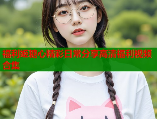 福利姬糖心精彩日常分享高清福利视频合集  第1张