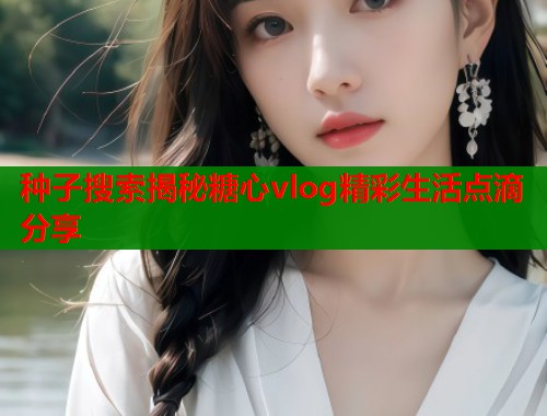 种子搜索揭秘糖心vlog精彩生活点滴分享  第1张