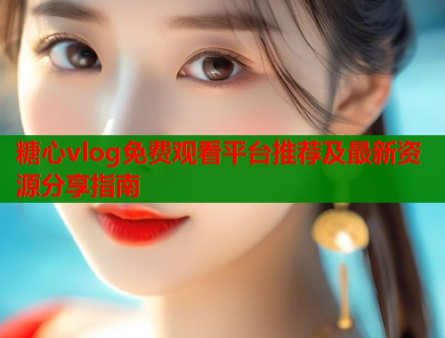 糖心vlog免费观看平台推荐及最新资源分享指南  第1张