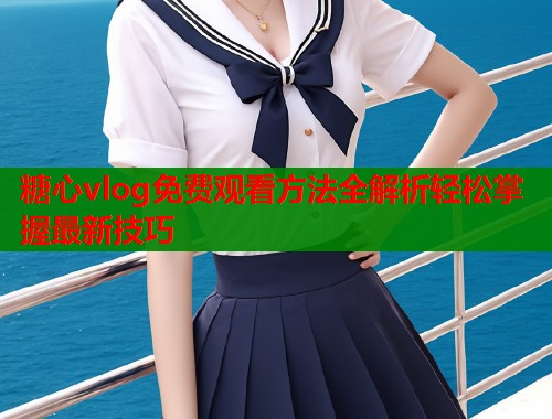 糖心vlog免费观看方法全解析轻松掌握最新技巧  第1张