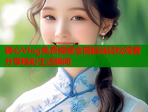 糖心Vlog免费视频全网精选轻松观看分享精彩生活瞬间  第1张