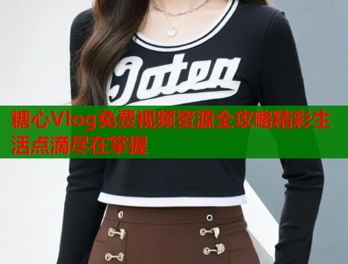 糖心Vlog免费视频资源全攻略精彩生活点滴尽在掌握  第1张