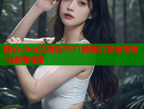 糖心vlog兑换码2021最新共享全攻略与使用指南  第1张