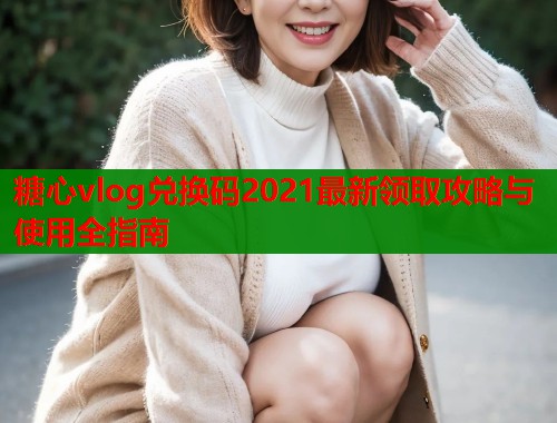 糖心vlog兑换码2021最新领取攻略与使用全指南  第1张