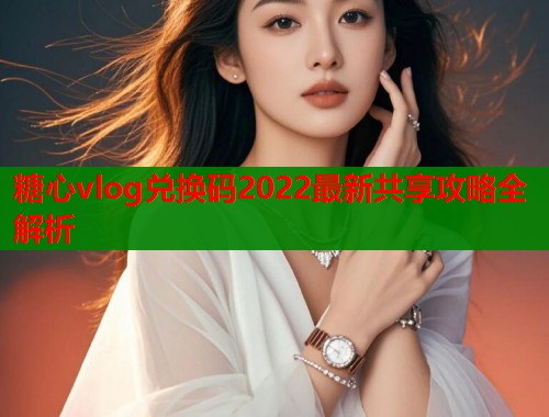 糖心vlog兑换码2022最新共享攻略全解析  第1张