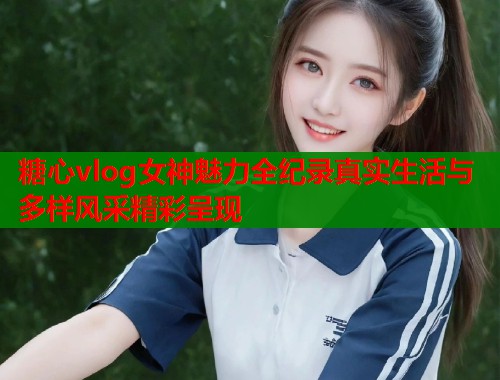 糖心vlog女神魅力全纪录真实生活与多样风采精彩呈现  第1张