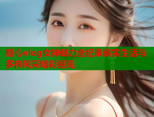 糖心vlog女神魅力全纪录真实生活与多样风采精彩呈现  第2张