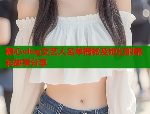 糖心vlog女艺人名单揭秘及她们的精彩故事分享  第2张