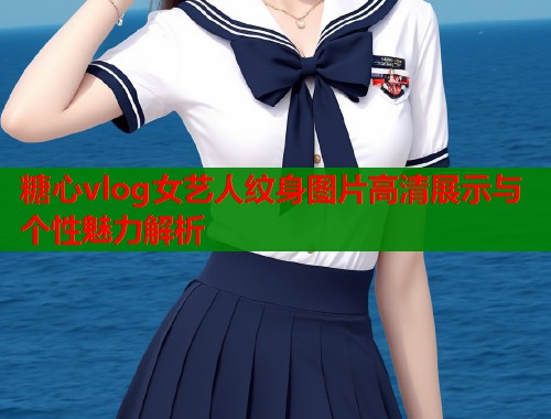 糖心vlog女艺人纹身图片高清展示与个性魅力解析  第1张