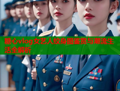 糖心vlog女艺人纹身图鉴赏与潮流生活全解析  第1张