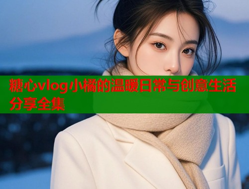 糖心vlog小橘的温暖日常与创意生活分享全集  第1张