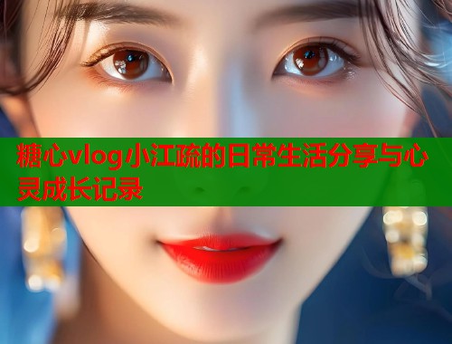糖心vlog小江疏的日常生活分享与心灵成长记录  第1张