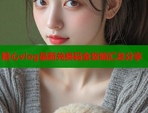 糖心vlog最新兑换码全攻略汇总分享  第1张