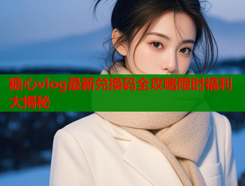 糖心vlog最新兑换码全攻略限时福利大揭秘  第1张