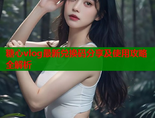 糖心vlog最新兑换码分享及使用攻略全解析  第1张