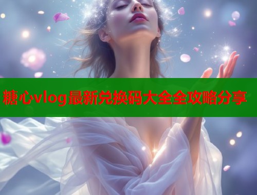 糖心vlog最新兑换码大全全攻略分享  第1张