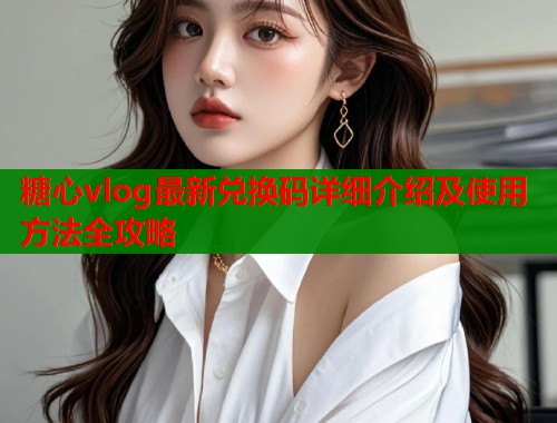 糖心vlog最新兑换码详细介绍及使用方法全攻略  第1张