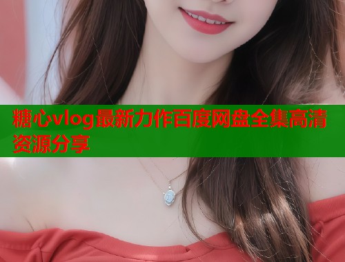 糖心vlog最新力作百度网盘全集高清资源分享  第1张