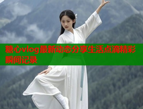 糖心vlog最新动态分享生活点滴精彩瞬间记录  第1张