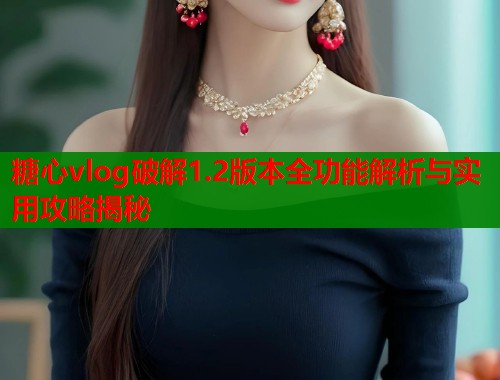 糖心vlog破解1.2版本全功能解析与实用攻略揭秘  第1张