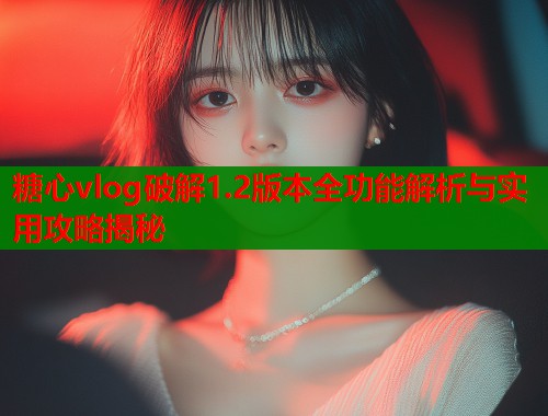 糖心vlog破解1.2版本全功能解析与实用攻略揭秘  第2张