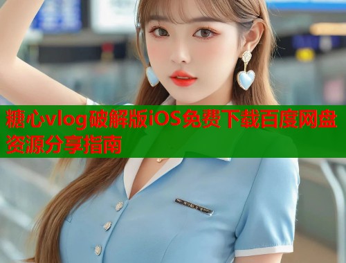糖心vlog破解版iOS免费下载百度网盘资源分享指南  第1张