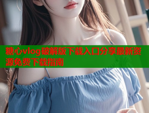 糖心vlog破解版下载入口分享最新资源免费下载指南  第1张