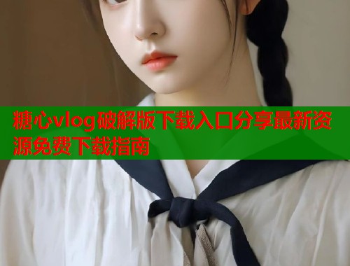 糖心vlog破解版下载入口分享最新资源免费下载指南  第2张