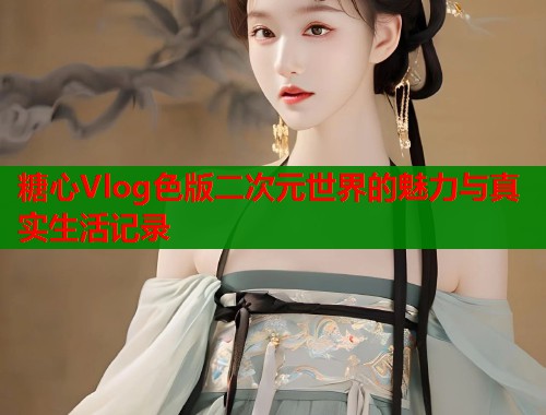糖心Vlog色版二次元世界的魅力与真实生活记录  第1张