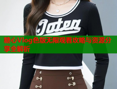糖心Vlog色版无限观看攻略与资源分享全解析  第1张