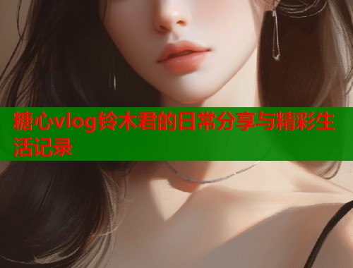 糖心vlog铃木君的日常分享与精彩生活记录  第2张