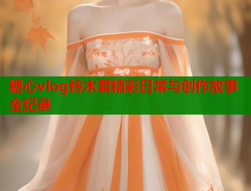 糖心vlog铃木君精彩日常与创作故事全纪录  第2张
