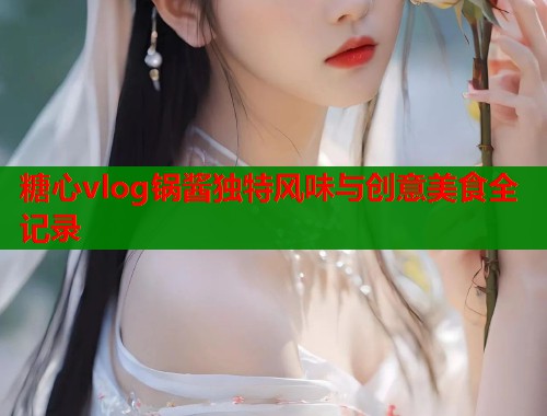 糖心vlog锅酱独特风味与创意美食全记录  第1张