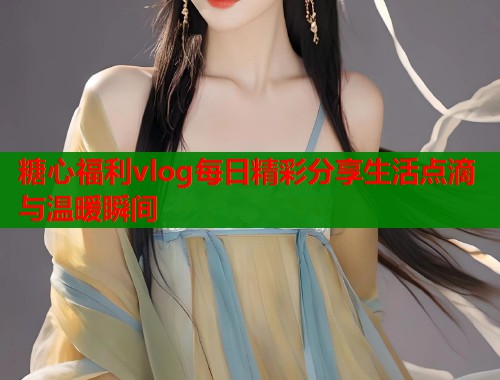 糖心福利vlog每日精彩分享生活点滴与温暖瞬间  第2张