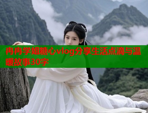 冉冉学姐糖心vlog分享生活点滴与温暖故事30字  第1张