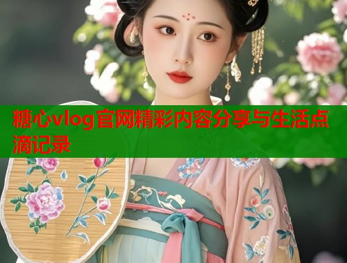 糖心vlog官网精彩内容分享与生活点滴记录  第1张