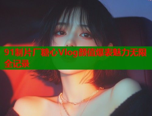 91制片厂糖心Vlog颜值爆表魅力无限全记录  第1张