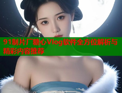 91制片厂糖心Vlog软件全方位解析与精彩内容推荐  第1张