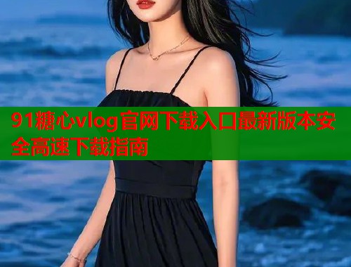 91糖心vlog官网下载入口最新版本安全高速下载指南  第2张