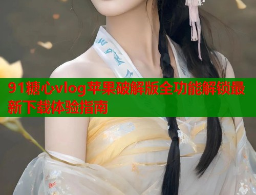 91糖心vlog苹果破解版全功能解锁最新下载体验指南  第2张