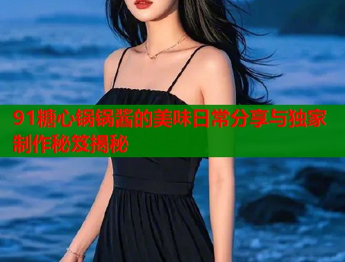 91糖心锅锅酱的美味日常分享与独家制作秘笈揭秘  第1张