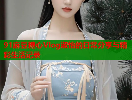 91麻豆糖心Vlog淑怡的日常分享与精彩生活记录  第2张