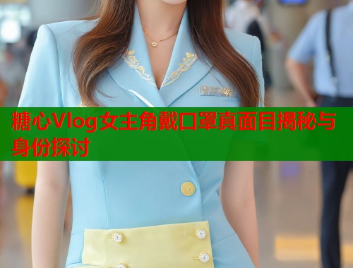 糖心Vlog女主角戴口罩真面目揭秘与身份探讨  第1张