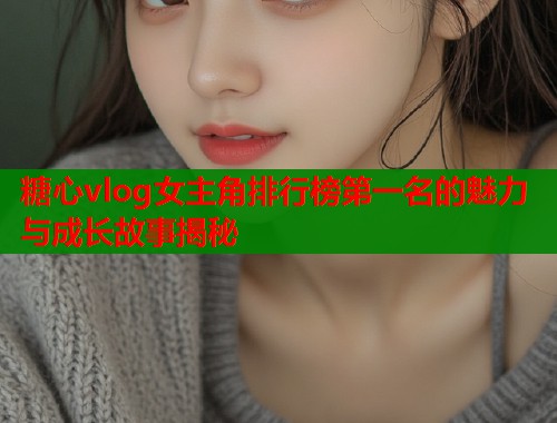 糖心vlog女主角排行榜第一名的魅力与成长故事揭秘  第1张