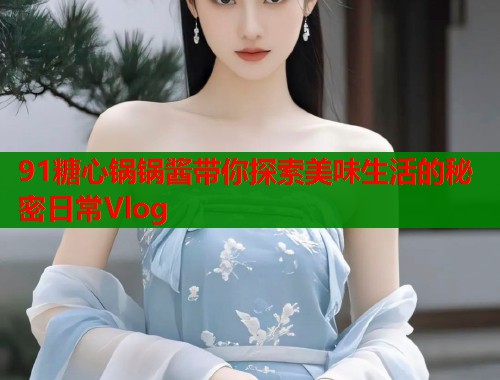 91糖心锅锅酱带你探索美味生活的秘密日常Vlog  第2张