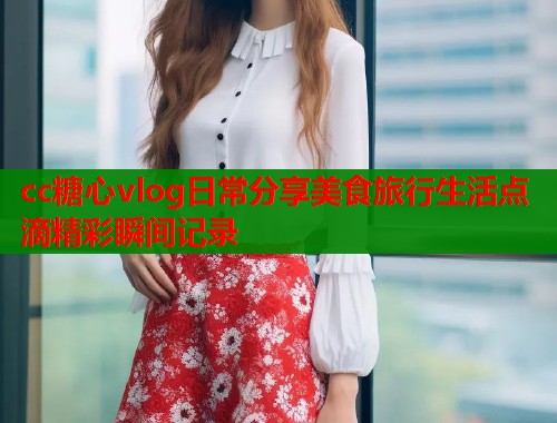 cc糖心vlog日常分享美食旅行生活点滴精彩瞬间记录  第2张