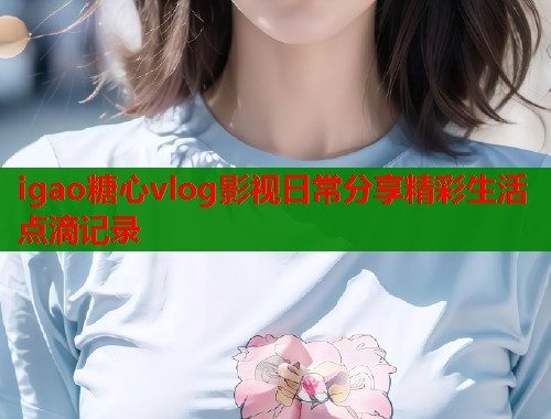 igao糖心vlog影视日常分享精彩生活点滴记录  第1张