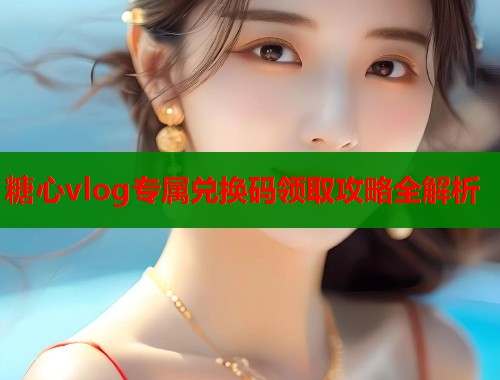 糖心vlog专属兑换码领取攻略全解析  第2张